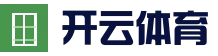 开云官方网站 - 开云体育稳定访问通道 - 中国入口