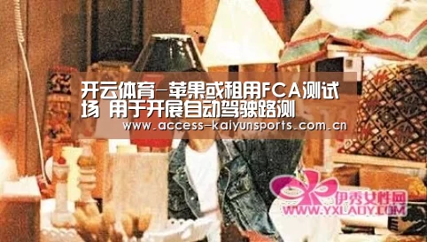 开云体育-苹果或租用FCA测试场 用于开展自动驾驶路测(图1) KAIYUN入口