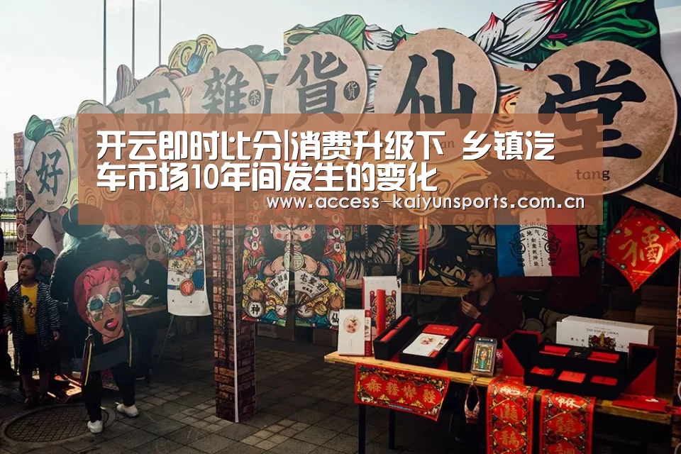 开云即时比分|消费升级下 乡镇汽车市场10年间发生的变化(图1) 开云即时比分