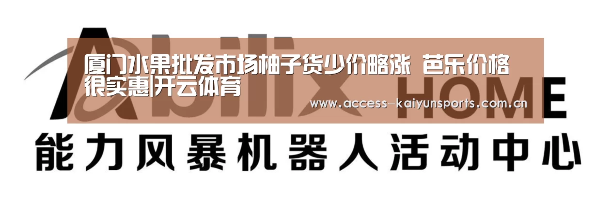 厦门水果批发市场柚子货少价略涨 芭乐价格很实惠|开云体育(图3) 开云即时比分