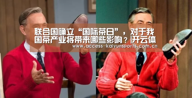 联合国确立“国际茶日”,对于我国茶产业将带来哪些影响?|开云体育首页(图3) KAIYUN入口