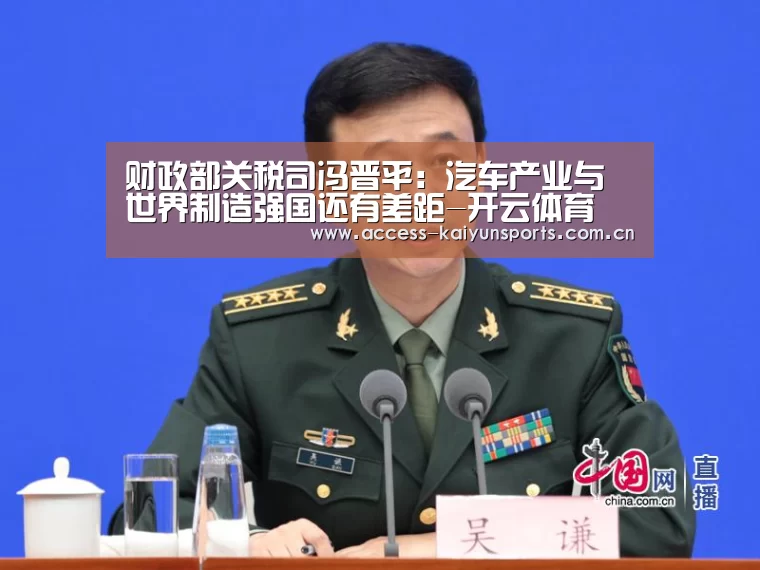 财政部关税司冯晋平:汽车产业与世界制造强国还有差距-开云体育(图2) 开云即时比分